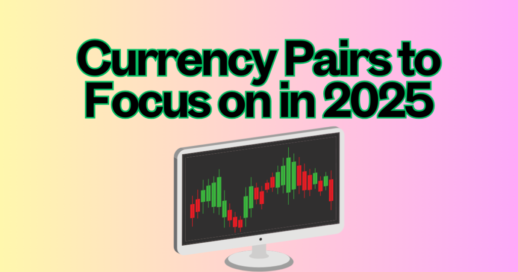 Currency Pairs to Focus on in 2025